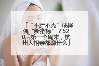 “不胖不秃”成择偶“新指标”？520后第一个周末，杭州人相亲都聊什么